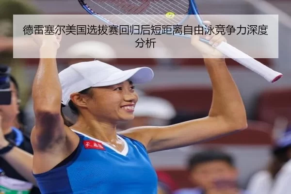 德雷塞尔美国选拔赛回归后短距离自由泳竞争力深度分析