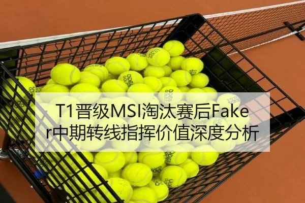 T1晋级MSI淘汰赛后Faker中期转线指挥价值深度分析